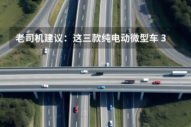 老司机建议：这三款纯电动微型车 3.99万元起！奇瑞QQ冰淇淋170km新版型上市