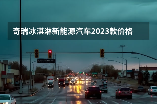 奇瑞冰淇淋新能源汽车2023款价格（奇瑞新能源车型及价格）