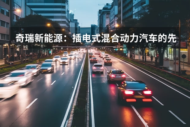 奇瑞新能源：插电式混合动力汽车的先行者（奇瑞为数不多出海的纯电动，欧萌达EV背负的任务很重！）