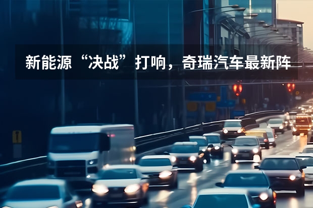 新能源“决战”打响，奇瑞汽车最新阵容背后有何战略思考？ 四大品牌皆“触电”，奇瑞打出新能源战略“组合拳”