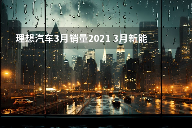 理想汽车3月销量2021 3月新能源品牌销量榜：广汽埃安狂甩4万台，理想破2万大关