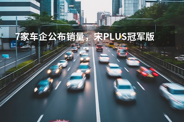7家车企公布销量，宋PLUS冠军版/星瑞开启预售（重庆市与吉利集团签署战略框架协议 打造新能源汽车产业集群）