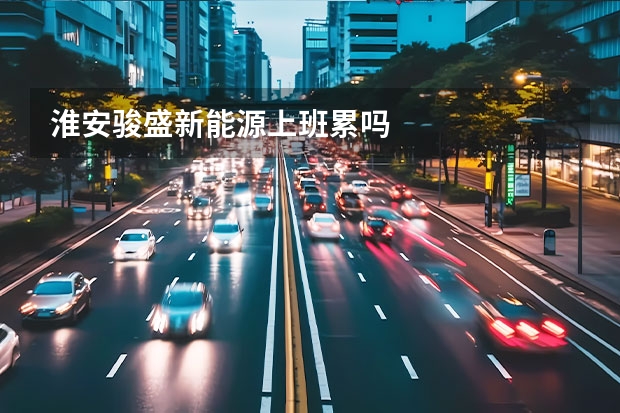淮安骏盛新能源上班累吗