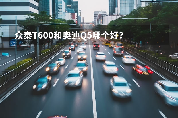 众泰T600和奥迪Q5哪个好？