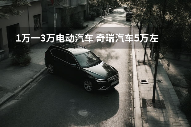 1万一3万电动汽车 奇瑞汽车5万左右
