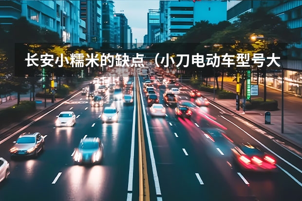 长安小糯米的缺点（小刀电动车型号大全）