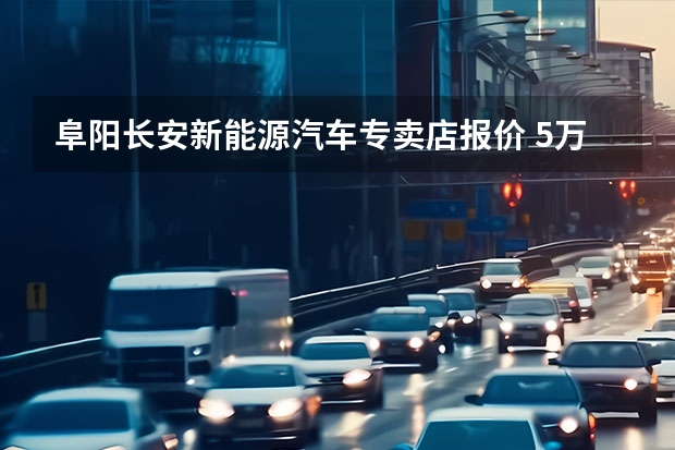 阜阳长安新能源汽车专卖店报价 5万以下的新能源电动汽车