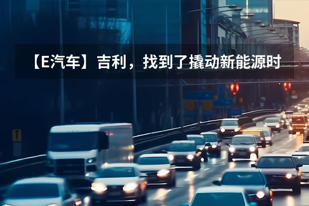 【E汽车】吉利，找到了撬动新能源时代的支点（吉利纯电动汽车有哪几款）