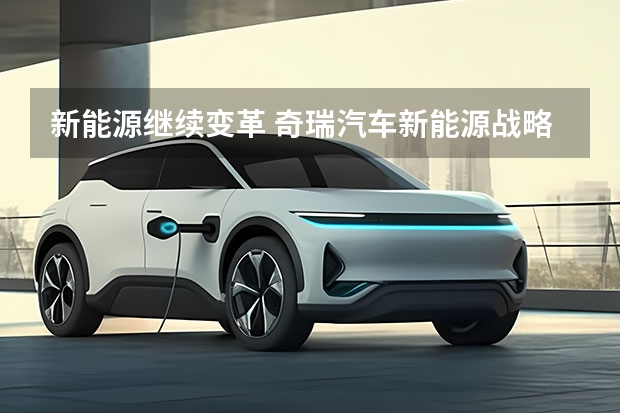 新能源继续变革 奇瑞汽车新能源战略重磅发布（纯电中型SUV，全铝车身打造，奇瑞舒享家仅12.99万起）