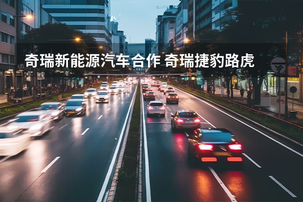 奇瑞新能源汽车合作 奇瑞捷豹路虎