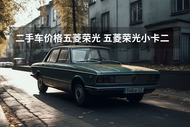二手车价格五菱荣光 五菱荣光小卡二手车：了解价格、车况及购买注意事项