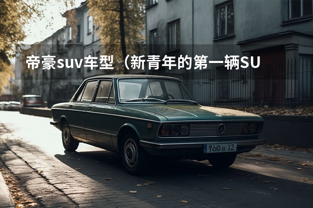 帝豪suv车型（新青年的第一辆SUV 吉利帝豪S买哪款才是明智之选？）
