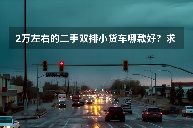 2万左右的二手双排小货车哪款好？求推荐（五菱哪一款是微型厢式客货两用车）