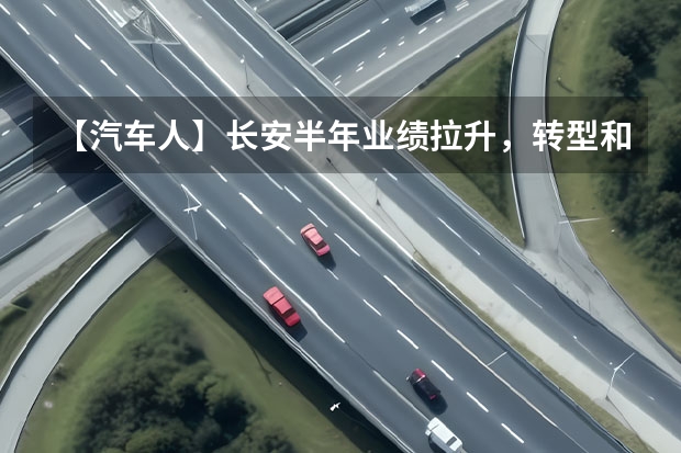 【汽车人】长安半年业绩拉升，转型和出海走向深入（启源品牌正式发布，长安新能源车战略“三个火枪手”到位）