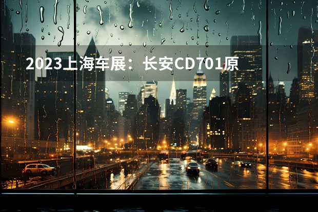 2023上海车展：长安CD701原型车 动力比Model 3强，大沙发彩电到位，飞凡F7优劣分析