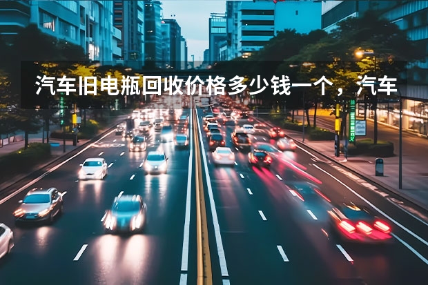 汽车旧电瓶回收价格多少钱一个，汽车旧电瓶怎么处理