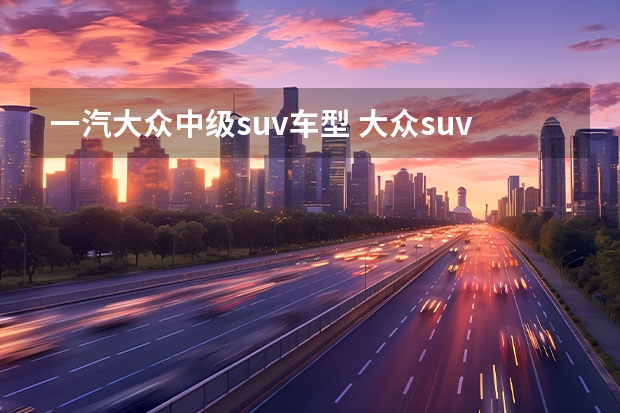 一汽大众中级suv车型 大众suv车型10万左右