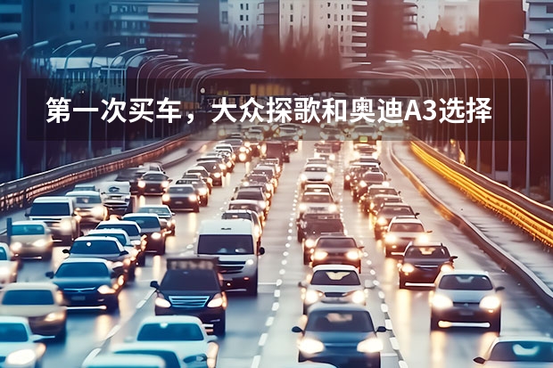 第一次买车，大众探歌和奥迪A3选择哪个比较合适？