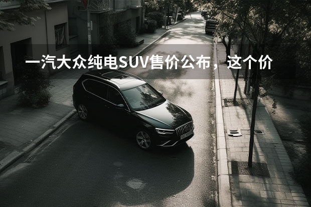 一汽大众纯电SUV售价公布，这个价格算不算贵？ 一汽大众suv全部车型