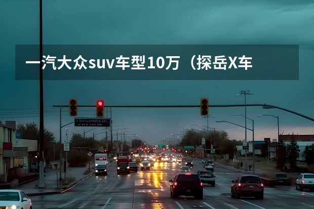 一汽大众suv车型10万（探岳X车主交作业啦，一款高颜值的SUV在臭美）