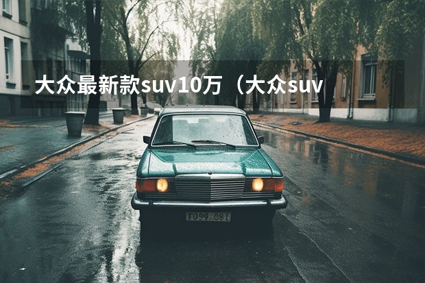 大众最新款suv10万（大众suv车型10万左右）