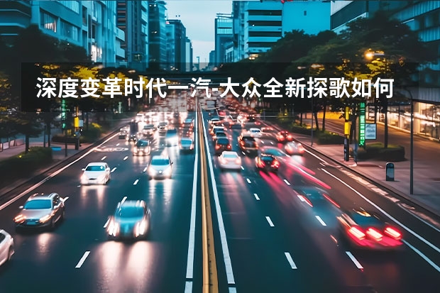 深度变革时代一汽-大众全新探歌如何用底层技术，越战越勇？