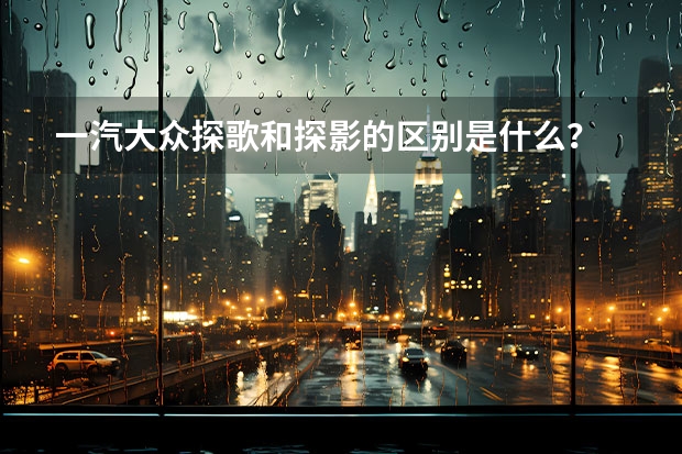 一汽大众探歌和探影的区别是什么？