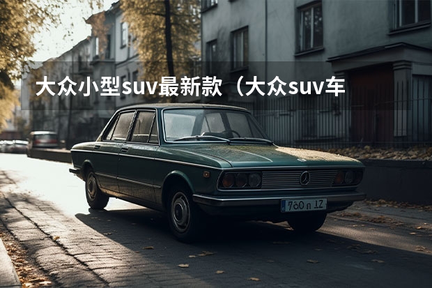 大众小型suv最新款（大众suv车型10万左右）