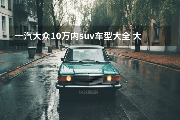 一汽大众10万内suv车型大全 大众suv汽车全部车型10-15万