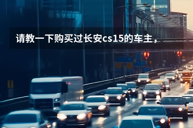 请教一下购买过长安cs15的车主，这车有哪些缺点？