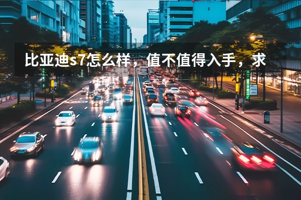 比亚迪s7怎么样，值不值得入手，求大神解析利弊