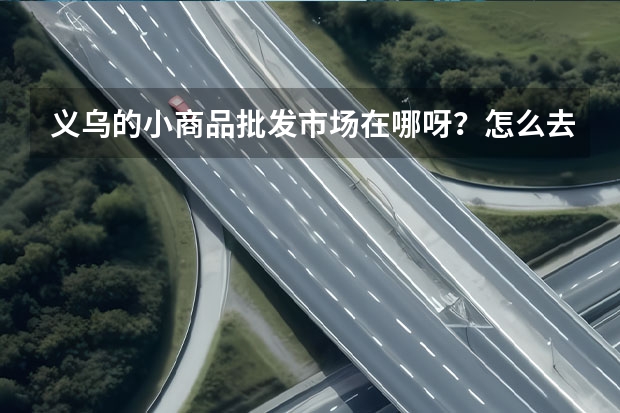 义乌的小商品批发市场在哪呀？怎么去？