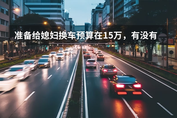 准备给媳妇换车预算在15万，有没有什么好的推荐？轿车或SUV？