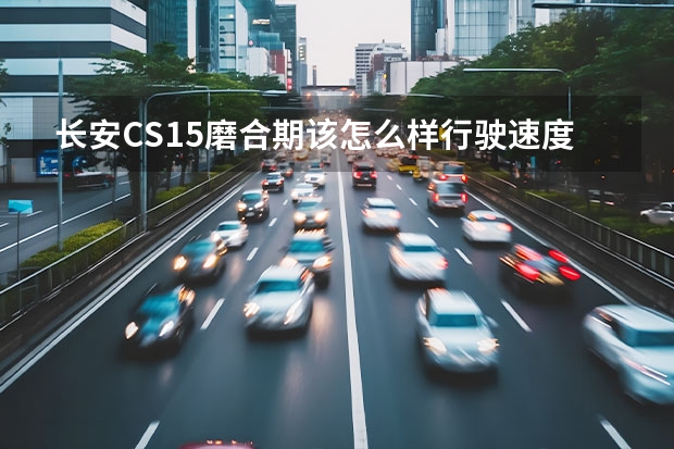 长安CS15磨合期该怎么样行驶速度。