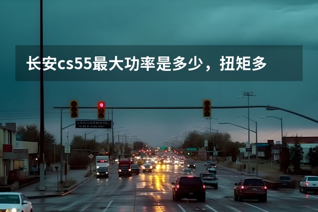 长安cs55最大功率是多少，扭矩多少？