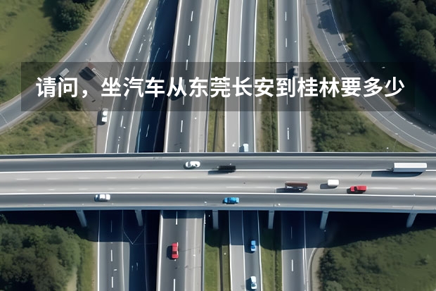 请问，坐汽车从东莞长安到桂林要多少钱？时间要多久？