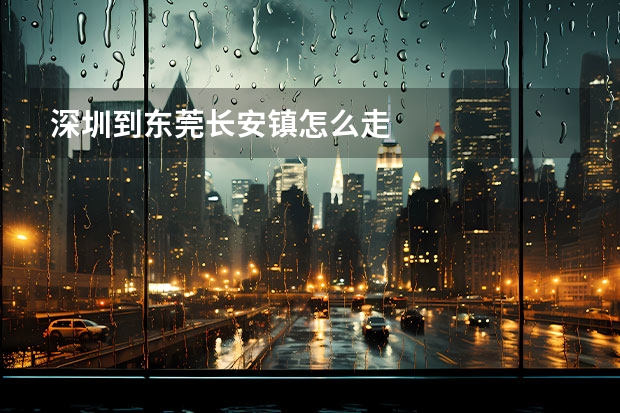 深圳到东莞长安镇怎么走