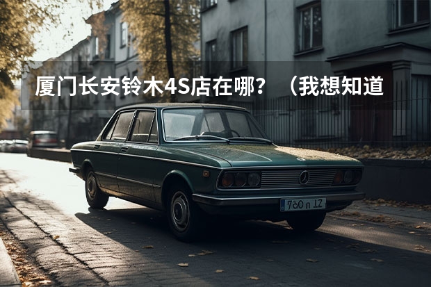 厦门长安铃木4S店在哪？（我想知道哈尔滨长安汽车的4S店地址和电话）