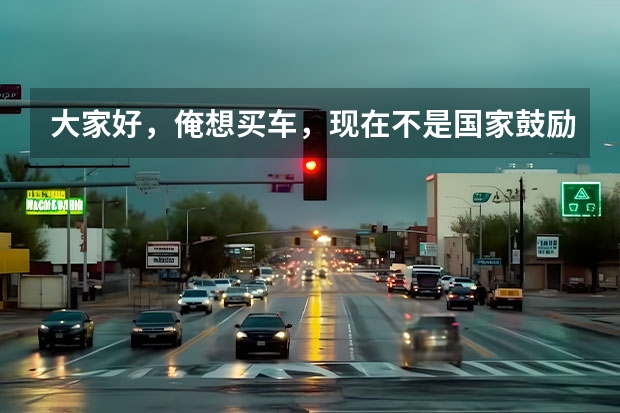 大家好，俺想买车，现在不是国家鼓励新能源汽车吗，俺不了解情况，新能源汽车值得买吗？划算吗？