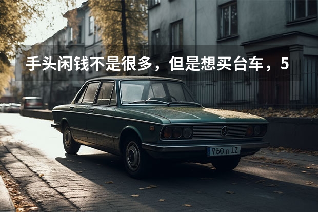 手头闲钱不是很多，但是想买台车，5万左右买什么车好？