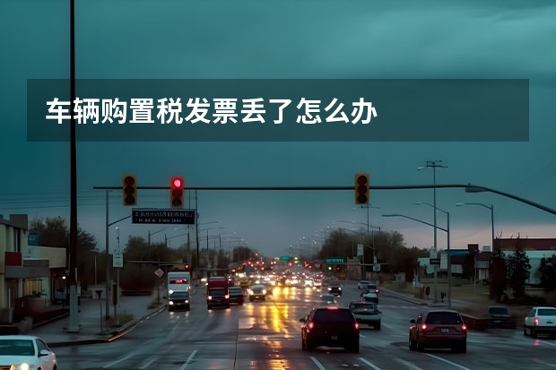 车辆购置税发票丢了怎么办