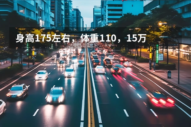 身高1.75左右，体重110，15万左右买什么车比较合适，功能不行的就不要说