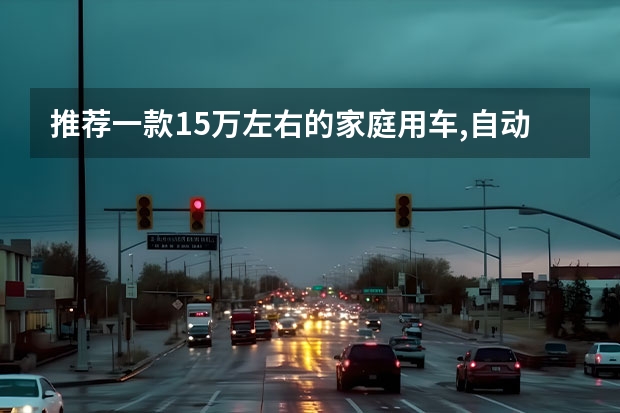 推荐一款15万左右的家庭用车,自动挡,油耗不要太高,安全性好 打算买车、价位在十五万左右、自动档的好看、省油、安全、空间大、大家帮我参谋参谋、哪款车比较好！