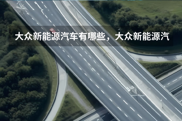 大众新能源汽车有哪些，大众新能源汽车车型推