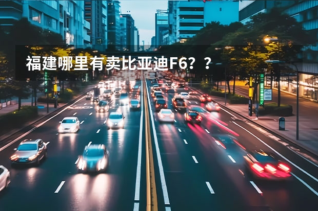 福建哪里有卖比亚迪F6？？