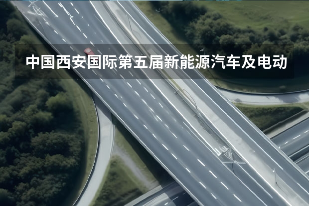 中国西安国际第五届新能源汽车及电动车展览会什么时候开？