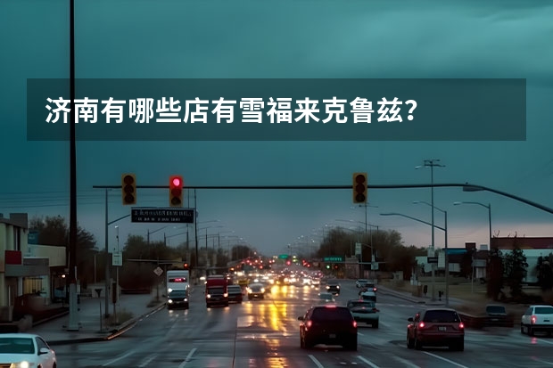 济南有哪些店有雪福来克鲁兹？