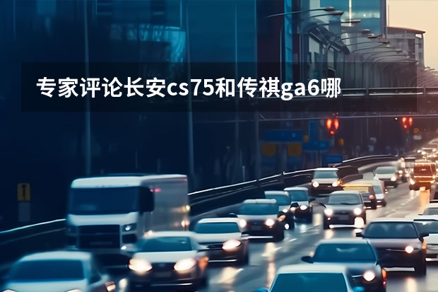 专家评论长安cs75和传祺ga6哪个好