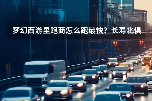 梦幻西游里跑商怎么跑最快?长寿北俱长安地府物品的价格多少算是合理可以买的?有什么诀窍吗?