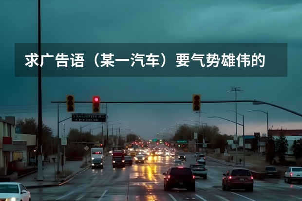 求广告语（某一汽车）要气势雄伟的 各位大哥大姐，帮我想10个有特色的广告语，宣传语